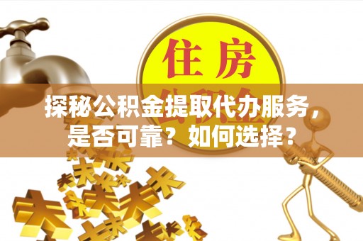会泽探秘公积金提取代办服务，是否可靠？如何选择？