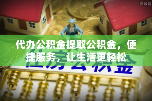 会泽代办公积金提取公积金，便捷服务，让生活更轻松