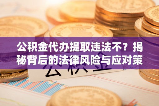 会泽公积金代办提取违法不？揭秘背后的法律风险与应对策略