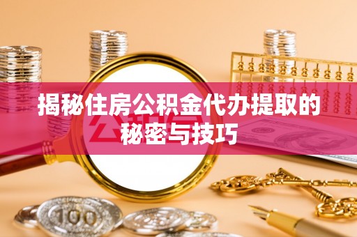 会泽揭秘住房公积金代办提取的秘密与技巧