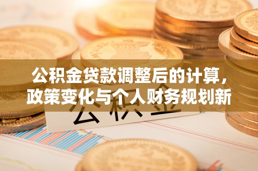 会泽公积金贷款调整后的计算，政策变化与个人财务规划新思路