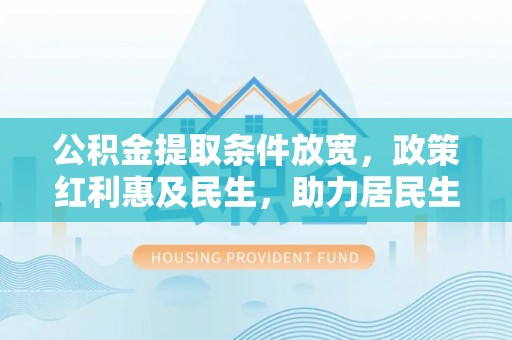 会泽公积金提取条件放宽，政策红利惠及民生，助力居民生活质量提升
