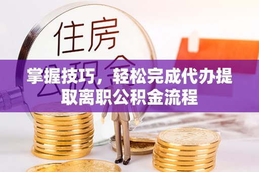 会泽掌握技巧，轻松完成代办提取离职公积金流程