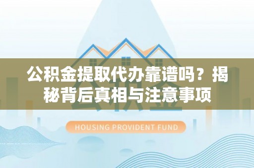 会泽公积金提取代办靠谱吗？揭秘背后真相与注意事项