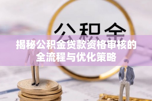 会泽揭秘公积金贷款资格审核的全流程与优化策略