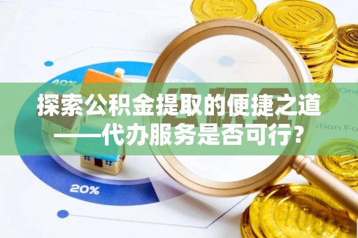 会泽探索公积金提取的便捷之道——代办服务是否可行？