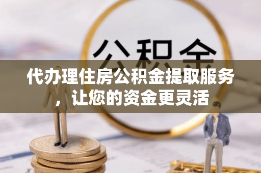 会泽代办理住房公积金提取服务，让您的资金更灵活