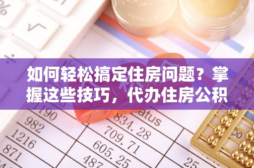会泽如何轻松搞定住房问题？掌握这些技巧，代办住房公积金提取不再难
