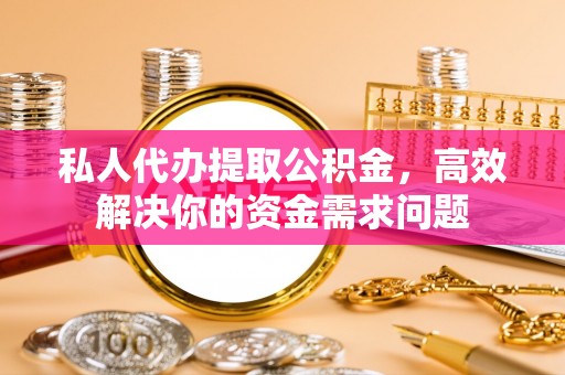 会泽私人代办提取公积金，高效解决你的资金需求问题