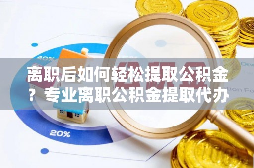 会泽离职后如何轻松提取公积金？专业离职公积金提取代办服务指南