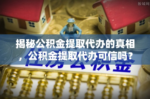 会泽揭秘公积金提取代办的真相，公积金提取代办可信吗？
