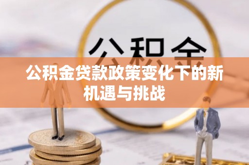会泽公积金贷款政策变化下的新机遇与挑战