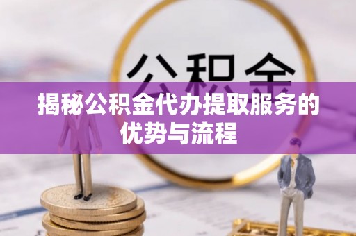 会泽揭秘公积金代办提取服务的优势与流程
