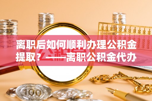 会泽离职后如何顺利办理公积金提取？——离职公积金代办提取全攻略