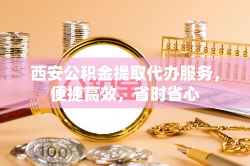 会泽西安公积金提取代办服务，便捷高效，省时省心