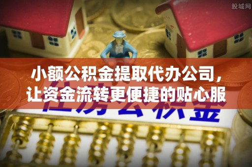 会泽小额公积金提取代办公司，让资金流转更便捷的贴心服务