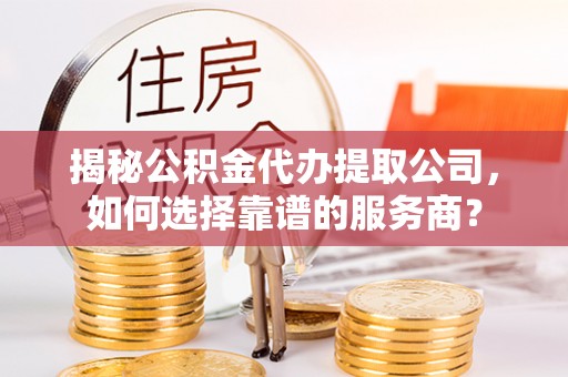 会泽揭秘公积金代办提取公司，如何选择靠谱的服务商？
