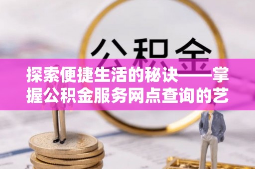 会泽探索便捷生活的秘诀——掌握公积金服务网点查询的艺术