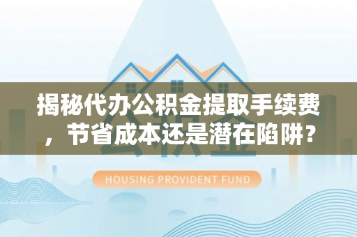 会泽揭秘代办公积金提取手续费，节省成本还是潜在陷阱？