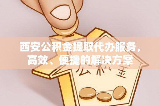 会泽西安公积金提取代办服务，高效、便捷的解决方案