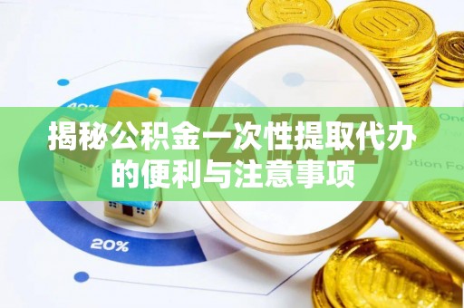 会泽揭秘公积金一次性提取代办的便利与注意事项