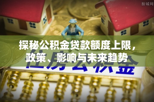 会泽探秘公积金贷款额度上限，政策、影响与未来趋势