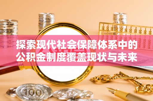会泽探索现代社会保障体系中的公积金制度覆盖现状与未来