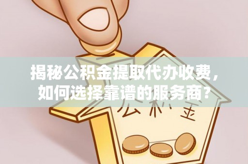 会泽揭秘公积金提取代办收费，如何选择靠谱的服务商？