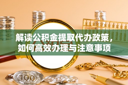 会泽解读公积金提取代办政策，如何高效办理与注意事项