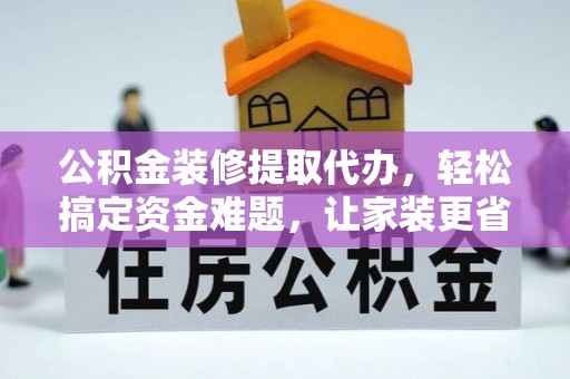 会泽公积金装修提取代办，轻松搞定资金难题，让家装更省心