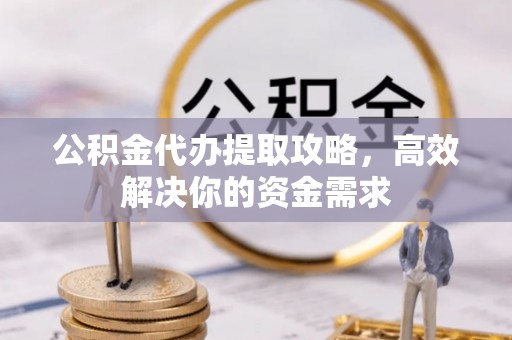 会泽公积金代办提取攻略，高效解决你的资金需求