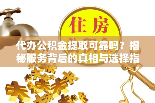 会泽代办公积金提取可靠吗？揭秘服务背后的真相与选择指南