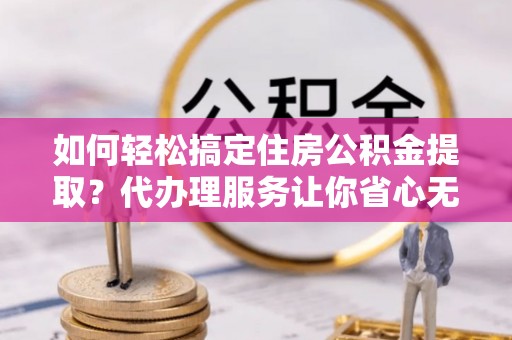 会泽如何轻松搞定住房公积金提取？代办理服务让你省心无忧