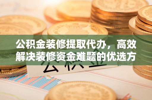 会泽公积金装修提取代办，高效解决装修资金难题的优选方案
