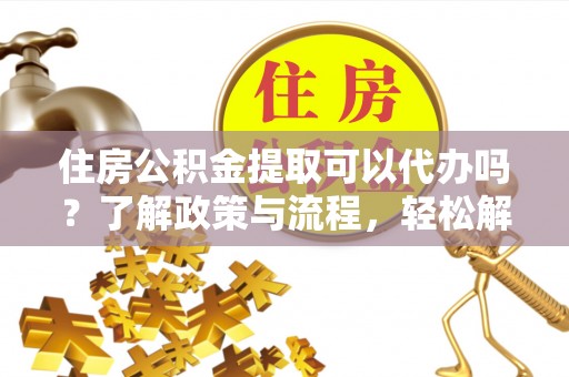 会泽住房公积金提取可以代办吗？了解政策与流程，轻松解决疑惑