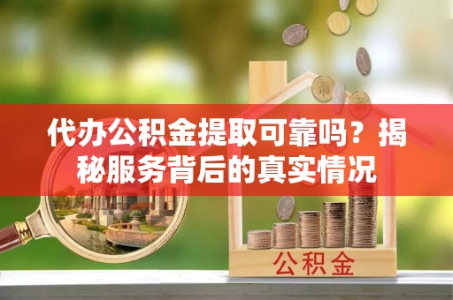 会泽代办公积金提取可靠吗？揭秘服务背后的真实情况