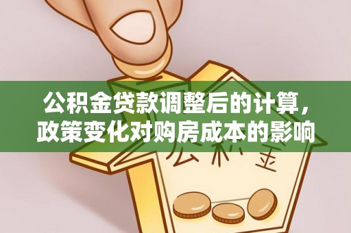 会泽公积金贷款调整后的计算，政策变化对购房成本的影响与应对策略