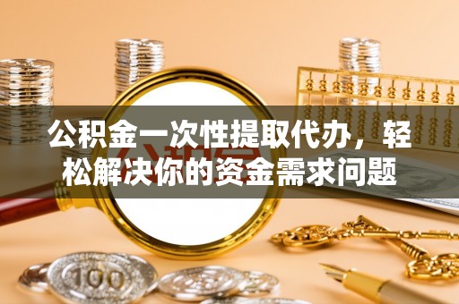 会泽公积金一次性提取代办，轻松解决你的资金需求问题