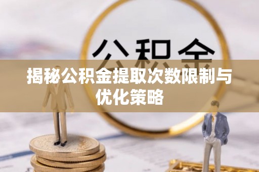 会泽揭秘公积金提取次数限制与优化策略