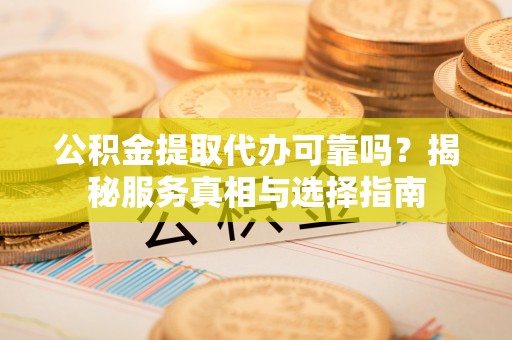 会泽公积金提取代办可靠吗？揭秘服务真相与选择指南