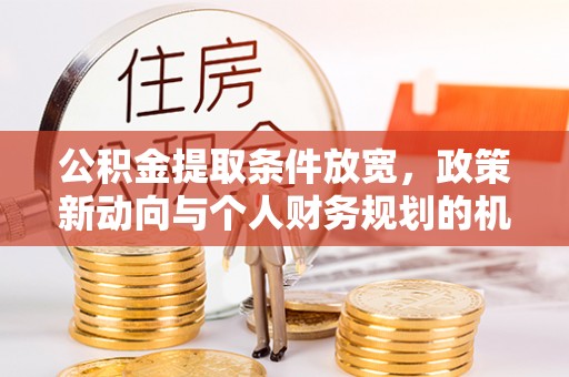 会泽公积金提取条件放宽，政策新动向与个人财务规划的机遇