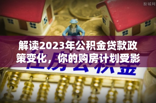 会泽解读2023年公积金贷款政策变化，你的购房计划受影响了吗？