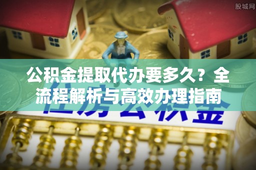 会泽公积金提取代办要多久？全流程解析与高效办理指南