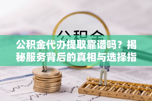 会泽公积金代办提取靠谱吗？揭秘服务背后的真相与选择指南