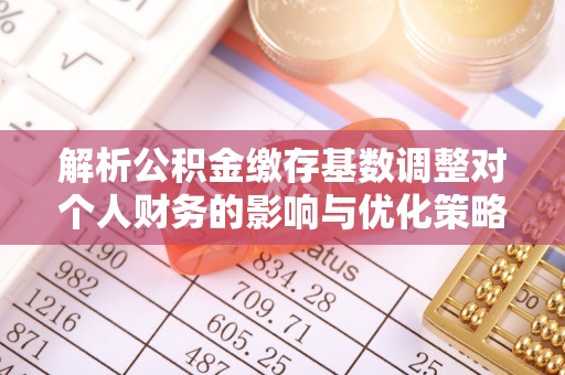 会泽解析公积金缴存基数调整对个人财务的影响与优化策略