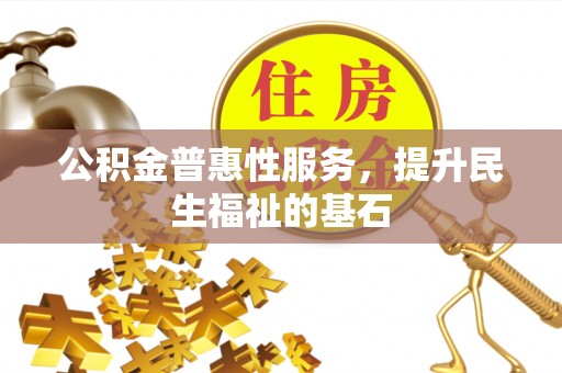 会泽公积金普惠性服务，提升民生福祉的基石