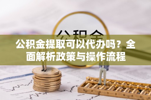 会泽公积金提取可以代办吗？全面解析政策与操作流程