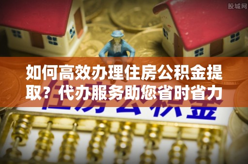 会泽如何高效办理住房公积金提取？代办服务助您省时省力