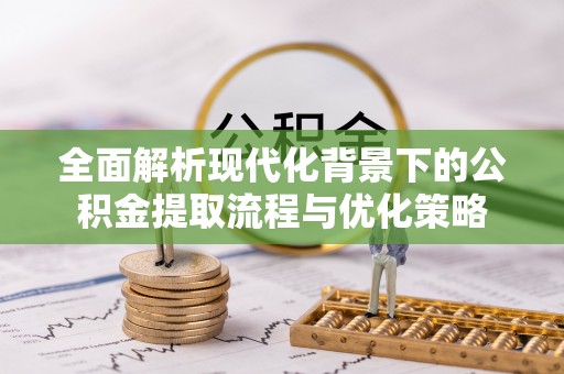 会泽全面解析现代化背景下的公积金提取流程与优化策略