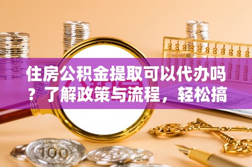 会泽住房公积金提取可以代办吗？了解政策与流程，轻松搞定公积金提取